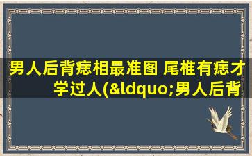 男人后背痣相最准图 尾椎有痣才学过人(“男人后背痣相解析，尾椎痣意味着人为中心？seo优化*指点！”)